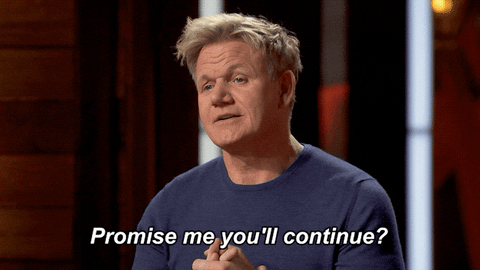 Gordon Ramsay saying "Promise me you'll continue?"