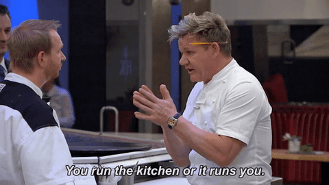 Gordon Ramsay says "you run the kitchen or it runs you"